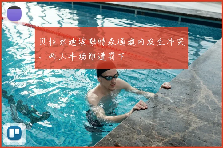 贝拉尔迪埃勒特森通道内发生冲突，两人半场即遭罚下