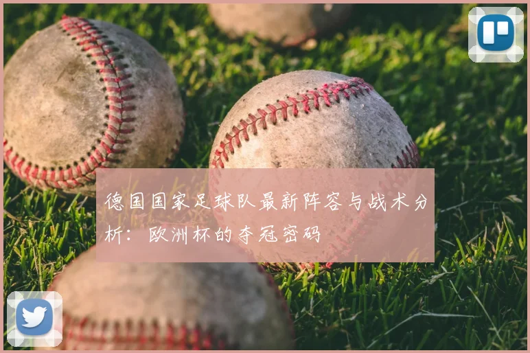 德国国家足球队最新阵容与战术分析：欧洲杯的夺冠密码