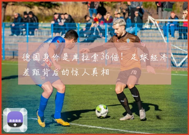 德国身价是库拉索36倍！足球经济差距背后的惊人真相