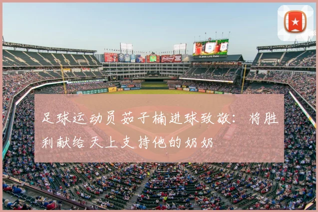 足球运动员茹子楠进球致敬:将胜利献给天上支持他的奶奶