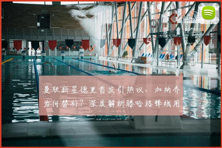 曼联新星德里首发引热议,加纳乔为何替补?深度解析滕哈格锋线用人思路
