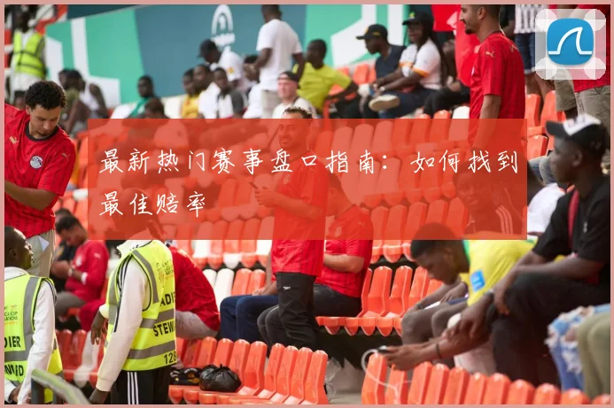 最新热门赛事盘口指南:如何找到最佳赔率