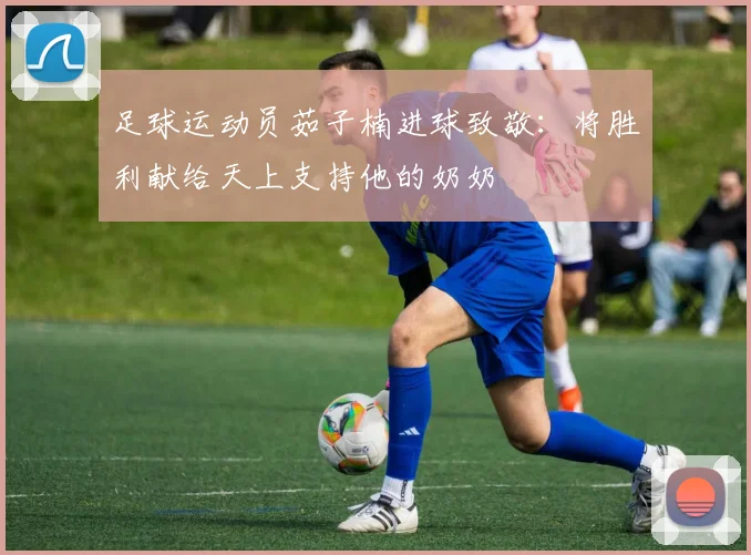 足球运动员茹子楠进球致敬：将胜利献给天上支持他的奶奶