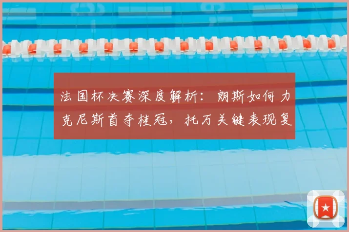 法国杯决赛深度解析：朗斯如何力克尼斯首夺桂冠，托万关键表现复盘