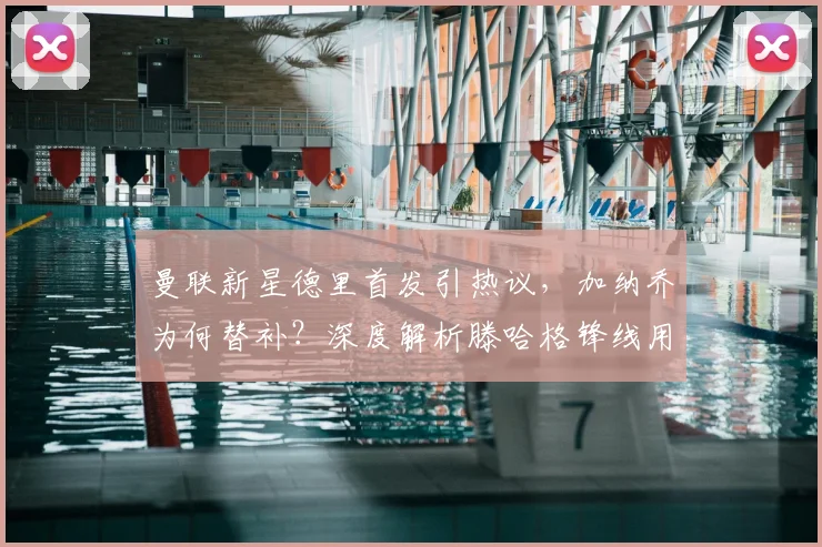 曼联新星德里首发引热议，加纳乔为何替补？深度解析滕哈格锋线用人思路