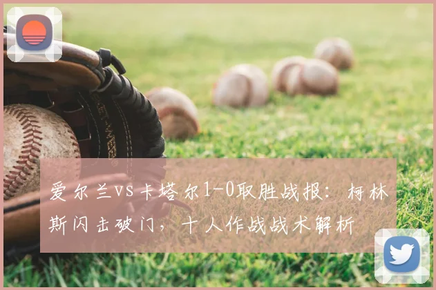 爱尔兰vs卡塔尔1-0取胜战报：柯林斯闪击破门，十人作战战术解析