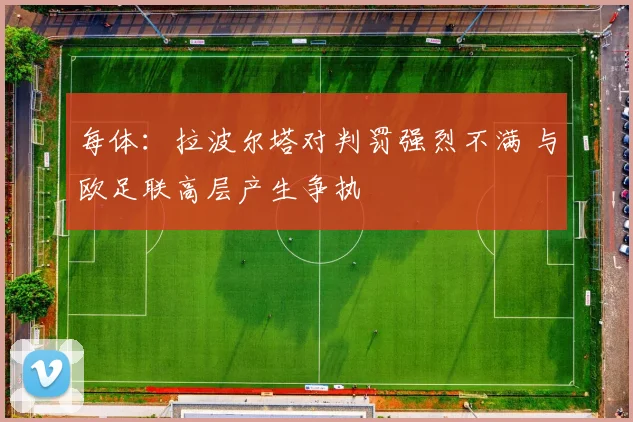 每体：拉波尔塔对判罚强烈不满 与欧足联高层产生争执