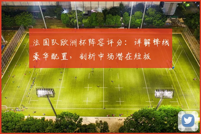 法国队欧洲杯阵容评分：详解锋线豪华配置，剖析中场潜在短板