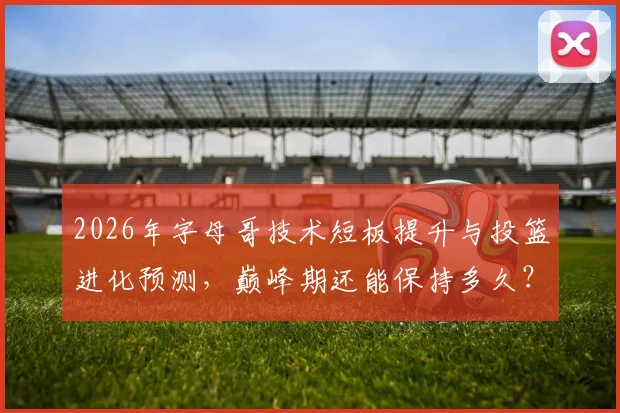 2026年字母哥技术短板提升与投篮进化预测，巅峰期还能保持多久？