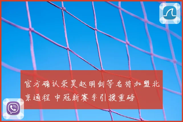 官方确认荣昊赵明剑等名将加盟北京通程 中冠新赛季引援重磅
