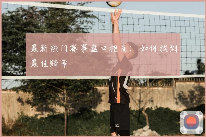 最新热门赛事盘口指南：如何找到最佳赔率