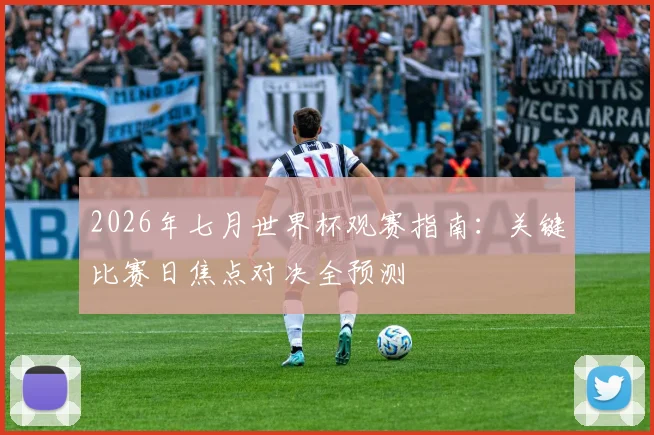 2026年七月世界杯观赛指南:关键比赛日焦点对决全预测